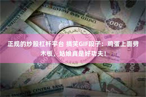 正规的炒股杠杆平台 搞笑GIF段子：鸡蛋上面劈木板，姑娘真是好功夫！