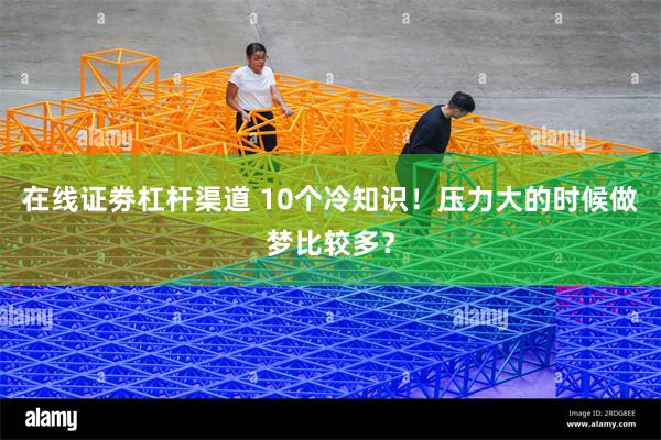 在线证劵杠杆渠道 10个冷知识！压力大的时候做梦比较多？