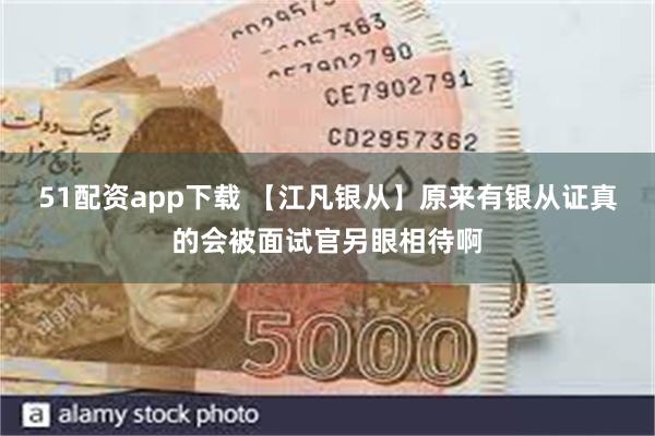 51配资app下载 【江凡银从】原来有银从证真的会被面试官另眼相待啊