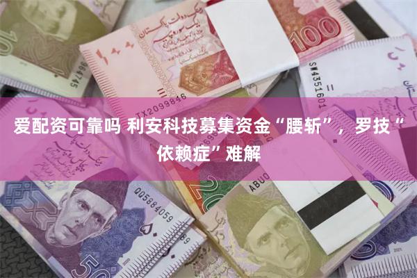 爱配资可靠吗 利安科技募集资金“腰斩”，罗技“依赖症”难解