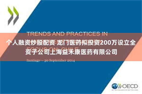 个人融资炒股配资 龙门医药拟投资200万设立全资子公司上海益禾康医药有限公司