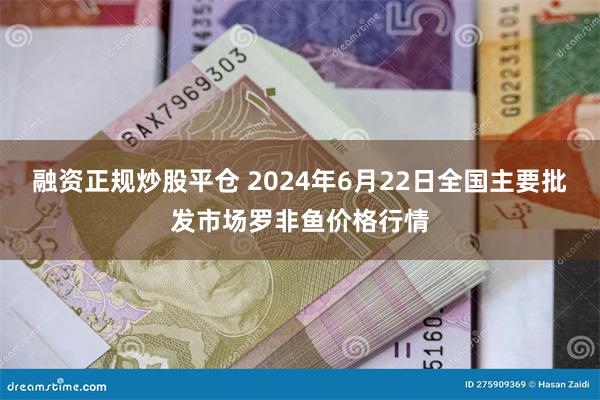 融资正规炒股平仓 2024年6月22日全国主要批发市场罗非鱼价格行情