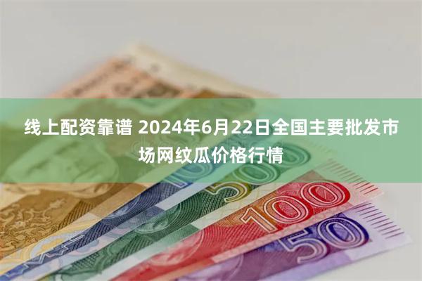 线上配资靠谱 2024年6月22日全国主要批发市场网纹瓜价格行情