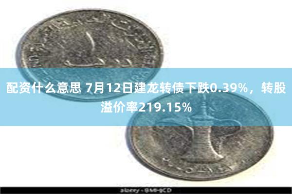 配资什么意思 7月12日建龙转债下跌0.39%，转股溢价率219.15%