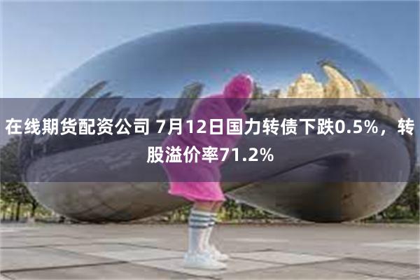 在线期货配资公司 7月12日国力转债下跌0.5%，转股溢价率71.2%