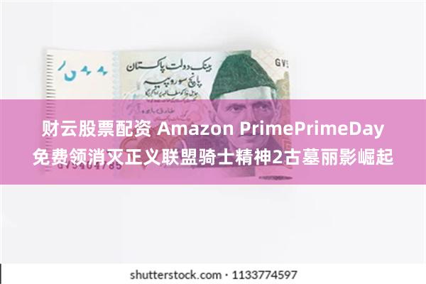 财云股票配资 Amazon PrimePrimeDay免费领消灭正义联盟骑士精神2古墓丽影崛起