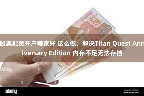 股票配资开户哪家好 这么做，解决Titan Quest Anniversary Edition 内存不足无法存档