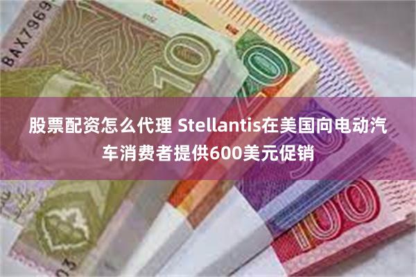 股票配资怎么代理 Stellantis在美国向电动汽车消费者提供600美元促销