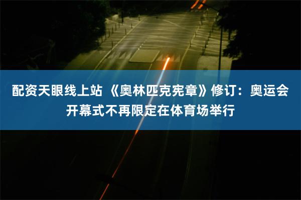 配资天眼线上站 《奥林匹克宪章》修订：奥运会开幕式不再限定在体育场举行