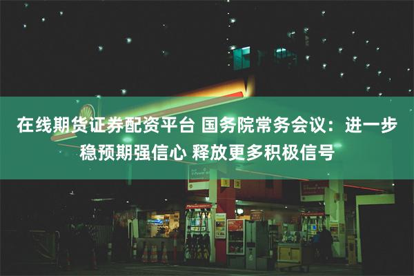 在线期货证券配资平台 国务院常务会议：进一步稳预期强信心 释放更多积极信号