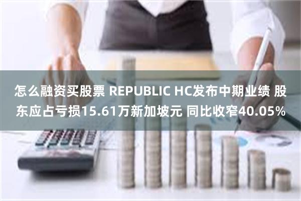 怎么融资买股票 REPUBLIC HC发布中期业绩 股东应占亏损15.61万新加坡元 同比收窄40.05%