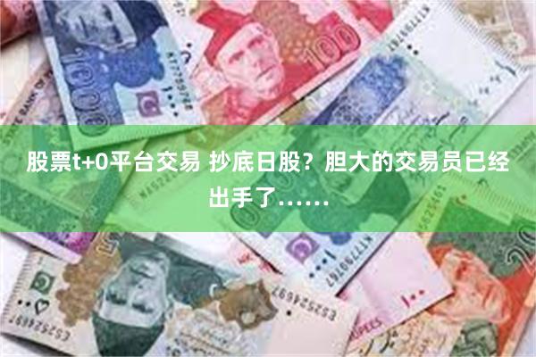 股票t+0平台交易 抄底日股？胆大的交易员已经出手了……