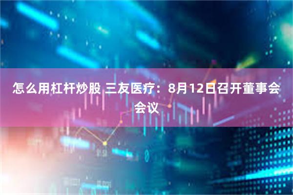 怎么用杠杆炒股 三友医疗：8月12日召开董事会会议