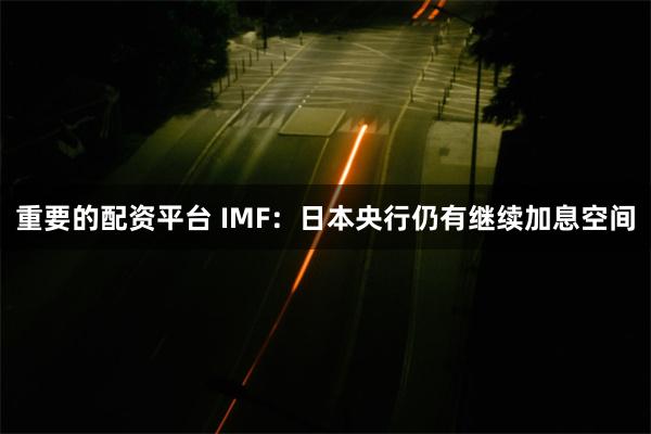 重要的配资平台 IMF：日本央行仍有继续加息空间