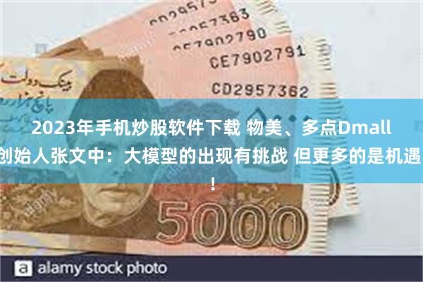 2023年手机炒股软件下载 物美、多点Dmall创始人张文中：大模型的出现有挑战 但更多的是机遇！