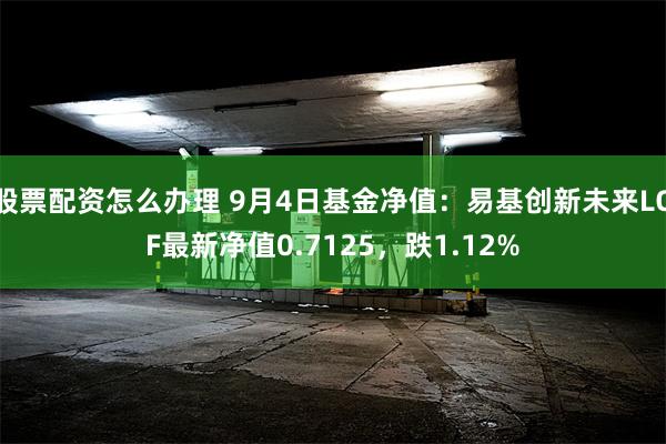 股票配资怎么办理 9月4日基金净值：易基创新未来LOF最新净值0.7125，跌1.12%