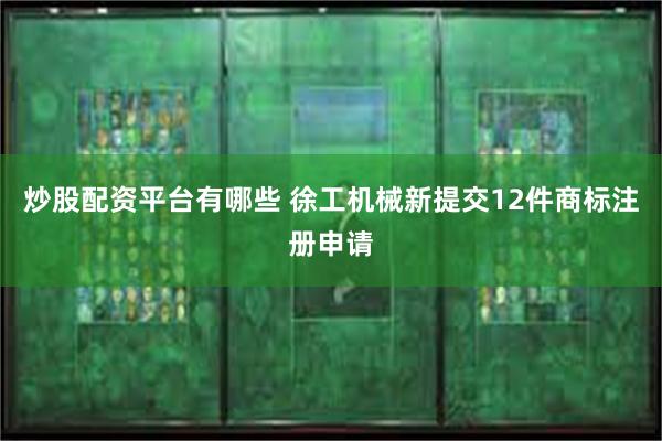 炒股配资平台有哪些 徐工机械新提交12件商标注册申请