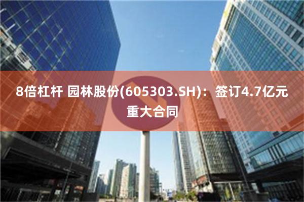 8倍杠杆 园林股份(605303.SH)：签订4.7亿元重大合同