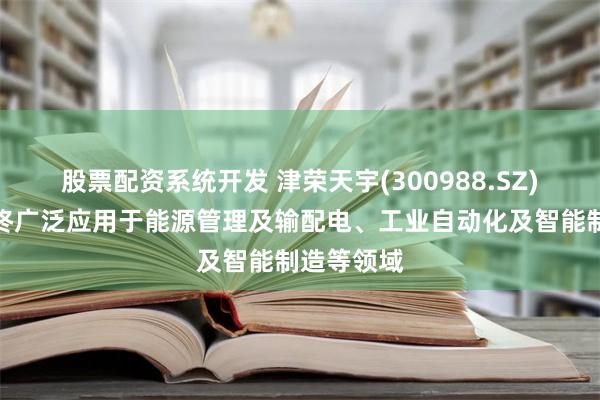 股票配资系统开发 津荣天宇(300988.SZ)：产品最终广泛应用于能源管理及输配电、工业自动化及智能制造等领域