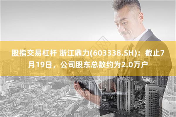 股指交易杠杆 浙江鼎力(603338.SH)：截止7月19日，公司股东总数约为2.0万户