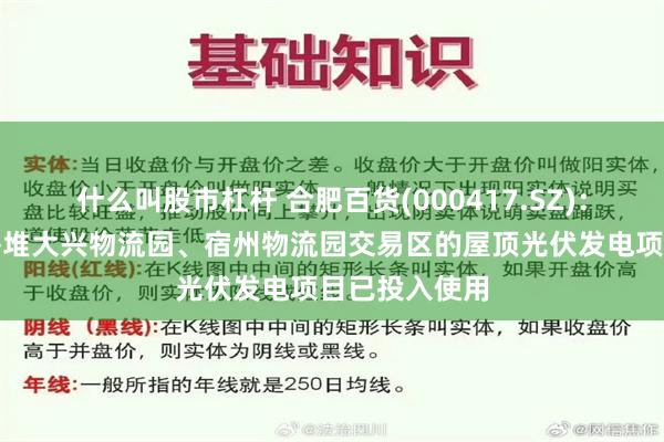 什么叫股市杠杆 合肥百货(000417.SZ)：目前旗下周谷堆大兴物流园、宿州物流园交易区的屋顶光伏发电项目已投入使用