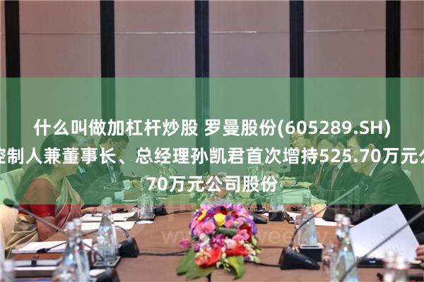 什么叫做加杠杆炒股 罗曼股份(605289.SH)：实际控制人兼董事长、总经理孙凯君首次增持525.70万元公司股份