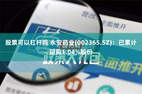 股票可以杠杆吗 永安药业(002365.SZ)：已累计回购1.04%股份