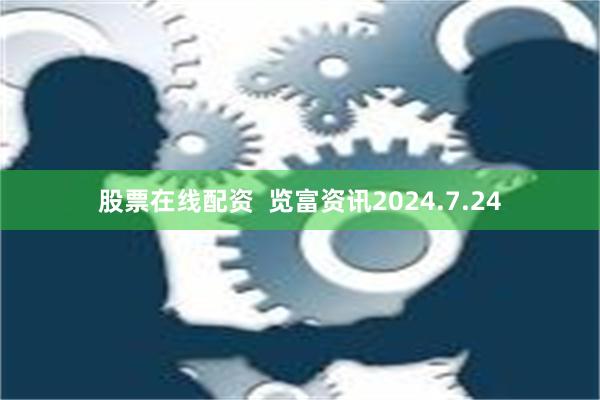 股票在线配资  览富资讯2024.7.24