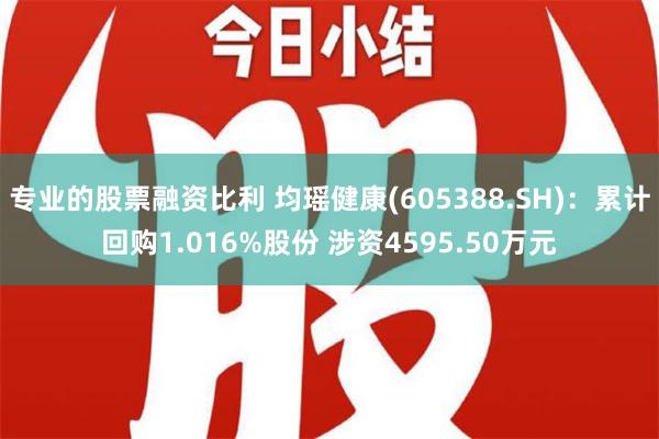 专业的股票融资比利 均瑶健康(605388.SH)：累计回购1.016%股份 涉资4595.50万元