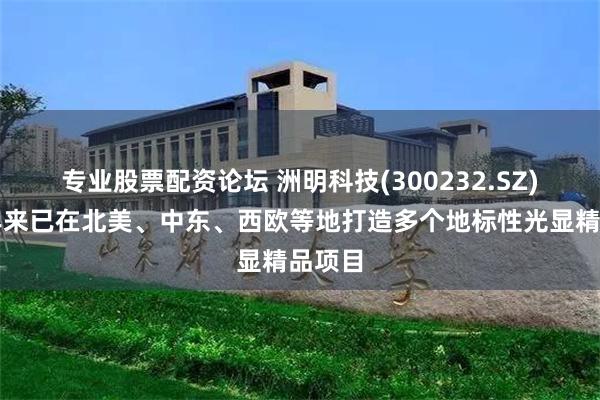 专业股票配资论坛 洲明科技(300232.SZ)：近年来已在北美、中东、西欧等地打造多个地标性光显精品项目