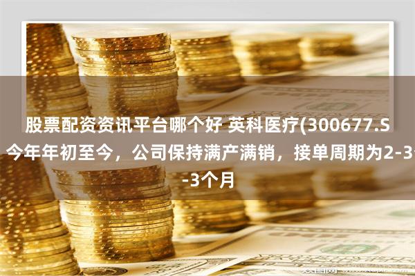 股票配资资讯平台哪个好 英科医疗(300677.SZ)：今年年初至今，公司保持满产满销，接单周期为2-3个月