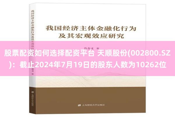 股票配资如何选择配资平台 天顺股份(002800.SZ)：截止2024年7月19日的股东人数为10262位