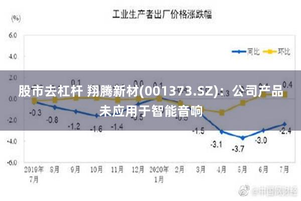 股市去杠杆 翔腾新材(001373.SZ)：公司产品未应用于智能音响