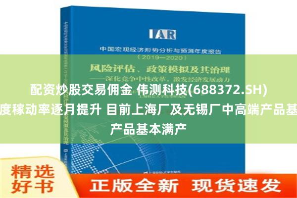 配资炒股交易佣金 伟测科技(688372.SH)：二季度稼动率逐月提升 目前上海厂及无锡厂中高端产品基本满产