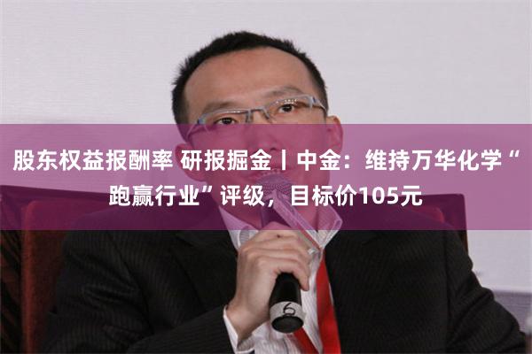 股东权益报酬率 研报掘金丨中金：维持万华化学“跑赢行业”评级，目标价105元