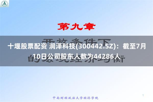 十堰股票配资 润泽科技(300442.SZ)：截至7月10日公司股东人数为44286人