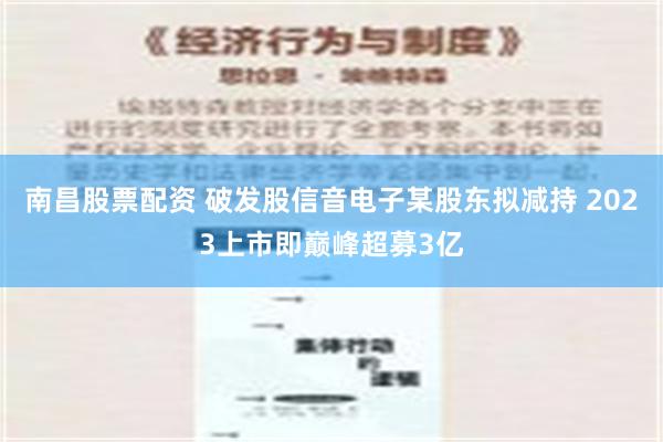 南昌股票配资 破发股信音电子某股东拟减持 2023上市即巅峰超募3亿