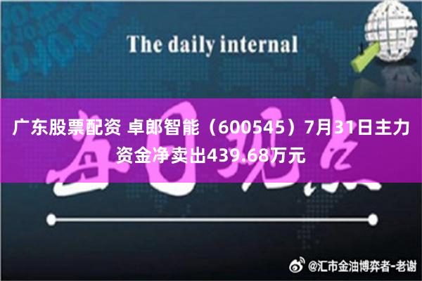 广东股票配资 卓郎智能（600545）7月31日主力资金净卖出439.68万元