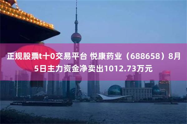 正规股票t十0交易平台 悦康药业（688658）8月5日主力资金净卖出1012.73万元