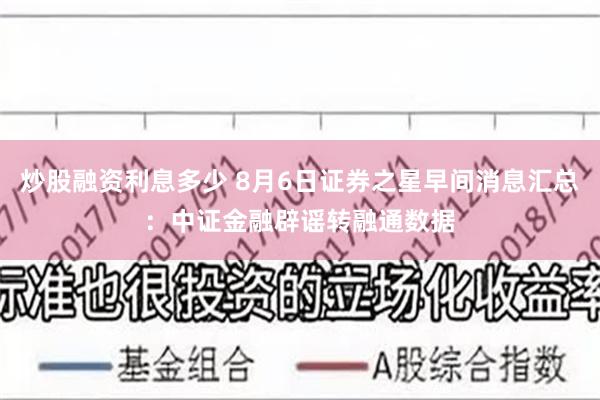 炒股融资利息多少 8月6日证券之星早间消息汇总：中证金融辟谣转融通数据