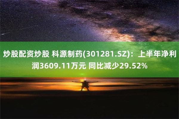 炒股配资炒股 科源制药(301281.SZ)：上半年净利润3609.11万元 同比减少29.52%