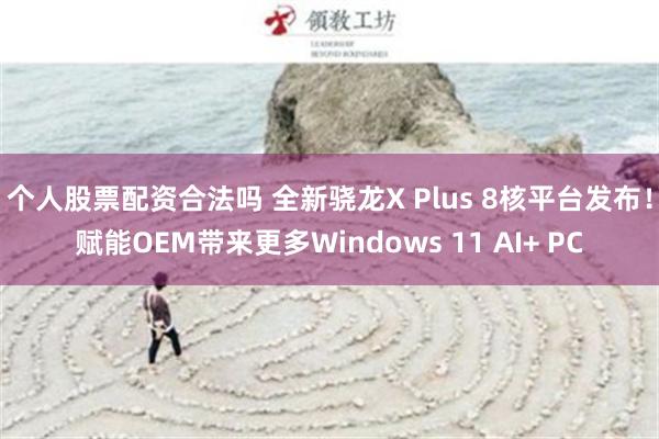 个人股票配资合法吗 全新骁龙X Plus 8核平台发布！赋能OEM带来更多Windows 11 AI+ PC