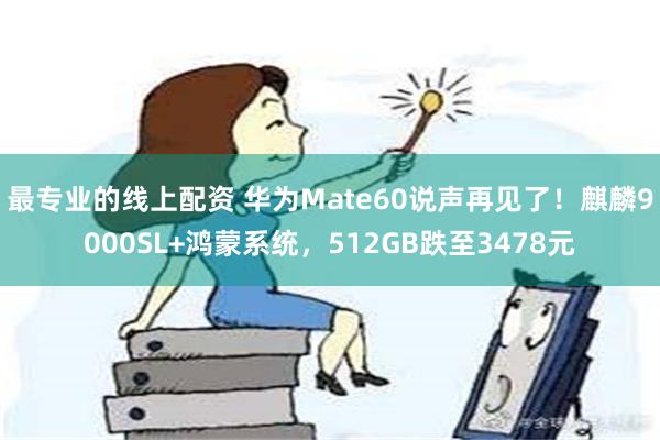 最专业的线上配资 华为Mate60说声再见了！麒麟9000SL+鸿蒙系统，512GB跌至3478元