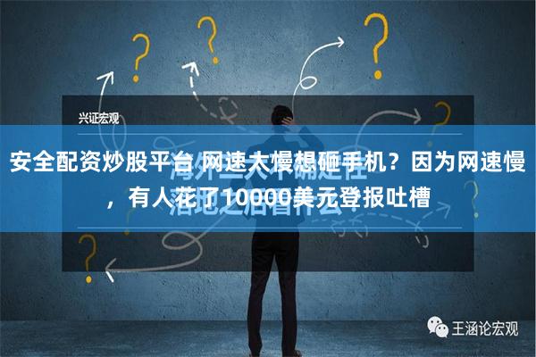 安全配资炒股平台 网速太慢想砸手机？因为网速慢，有人花了10000美元登报吐槽