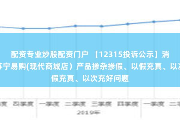 配资专业炒股配资门户 【12315投诉公示】消费者投诉苏宁易购(现代商城店）产品掺杂掺假、以假充真、以次充好问题