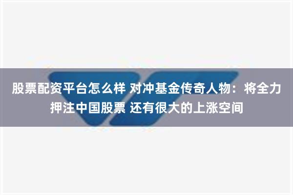 股票配资平台怎么样 对冲基金传奇人物：将全力押注中国股票 还有很大的上涨空间