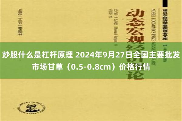 炒股什么是杠杆原理 2024年9月27日全国主要批发市场甘草（0.5-0.8cm）价格行情