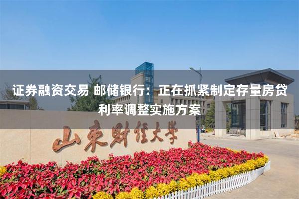 证券融资交易 邮储银行：正在抓紧制定存量房贷利率调整实施方案