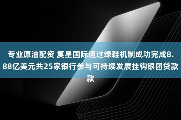 专业原油配资 复星国际通过绿鞋机制成功完成8.88亿美元共25家银行参与可持续发展挂钩银团贷款