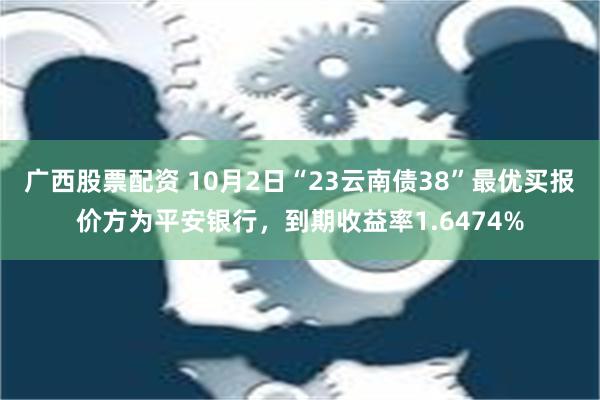 广西股票配资 10月2日“23云南债38”最优买报价方为平安银行，到期收益率1.6474%